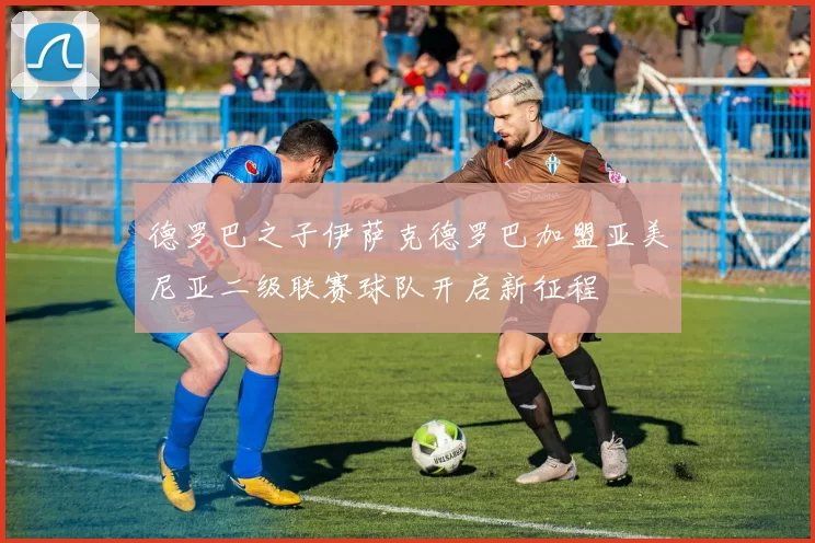 德罗巴之子伊萨克德罗巴加盟亚美尼亚二级联赛球队开启新征程