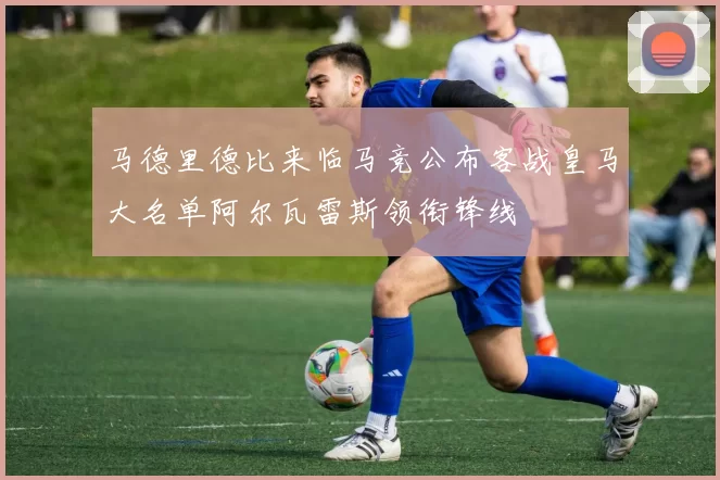 马德里德比来临马竞公布客战皇马大名单阿尔瓦雷斯领衔锋线